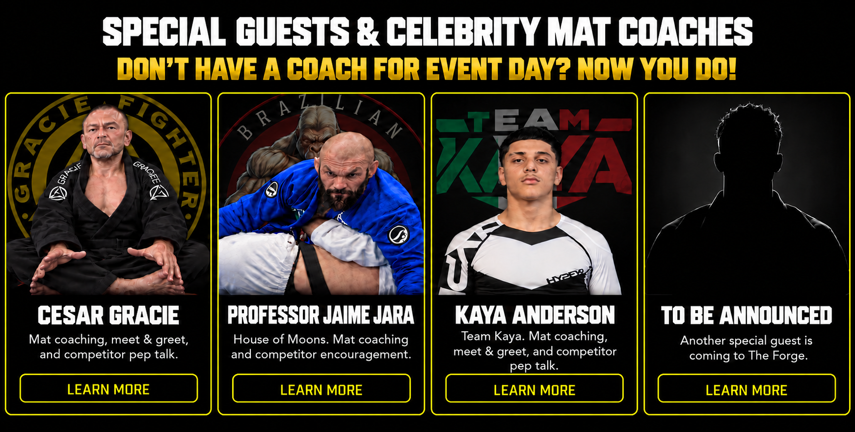 Special guests and celebrity mat coaches — don't have a coach for event day? Now you do! Cesar Gracie: mat coaching, meet & greet, and competitor pep talk. Professor Jaime Jara: House of Moons, mat coaching and competitor encouragement. Kaya Anderson: Team Kaya, mat coaching, meet & greet, and competitor pep talk. To be announced: another special guest is coming to The Forge. Each card has a Learn More button.
