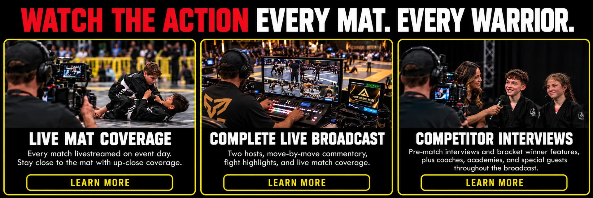 Watch the action — every mat, every warrior. Live Mat Coverage: every match livestreamed on event day, stay close to the mat with up-close coverage, with a Learn More button. Complete Live Broadcast: two hosts, move-by-move commentary, fight highlights, and live match coverage, with a Learn More button. Competitor Interviews: pre-match interviews and bracket winner features, plus coaches, academies, and special guests throughout the broadcast, with a Learn More button.